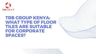 TRB Group Kenya: What Type of Floor Tiles Are Suitable for Corporate Spaces?