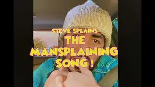 STEVE SPLAINS THE MAN SPLAINING SONG