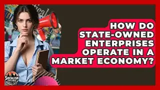 How Do State-Owned Enterprises Operate In A Market Economy? - Socialism Explained