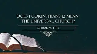 Does 1 Corinthians 12 Mean the Universal Church? by A.W. Pink