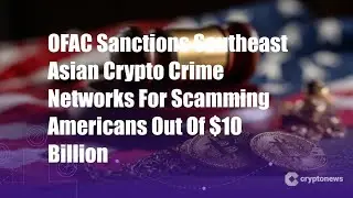 OFAC Sanctions Southeast Asian Crypto Crime Networks For Scamming