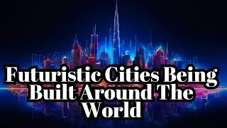Amazing Future Cities Currently Being Built Around The World |  Smart, Sustainable, and Innovative!