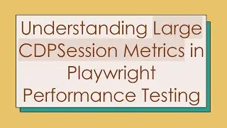 Understanding Large CDPSession Metrics in Playwright Performance Testing