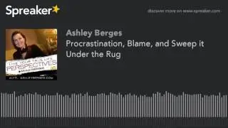 Procrastination, Blame, and Sweep it Under the Rug