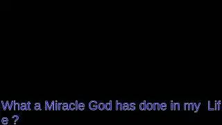 What a Miracle God has done in  my Life ?