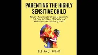 Parenting The Highly Sensitive Child: Effective Parenting Strategies to Unlock the Full Potential