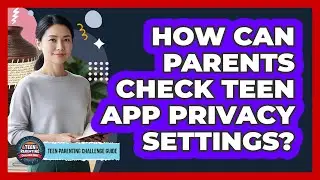 How Can Parents Check Teen App Privacy Settings?