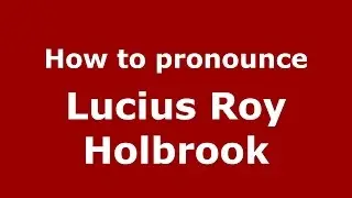 How to pronounce Lucius Roy Holbrook (American English/US)  - PronounceNames.com