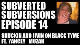 SUBVERTED SUBVERSIONS EPISODE 14 SHUCKIN AND JIVIN ON BLACC TYME FT. YANCEY_MUZAK