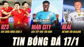 TIN NÓNG 17/01, U23 VN THĂNG HOA Ở CHÂU Á, MAN CITY Ồ ẠT TÂN BINH, REAL CHỐT SIÊU SAO