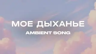 МОЕ ДЫХАНЬЕ - AMBIENT SONG (ЭМБИЕНТ МУЗЫКА)