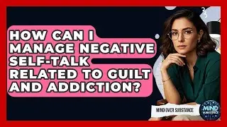 How Can I Manage Negative Self-talk Related To Guilt And Addiction? - Mind Over Substance