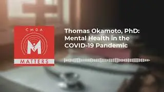CMDA Matters - Thomas Okamoto, PhD: Mental Health in the COVID-19 Pandemic