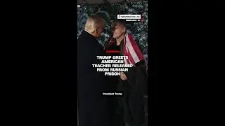 Trump greets American teacher released from Russian prison