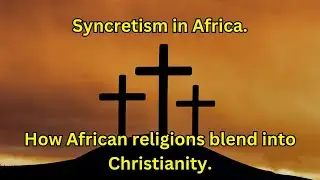 Syncretism In Africa; How African Religions Blend into Christianity...