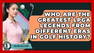 Who Are The Greatest LPGA Legends From Different Eras In Golf History? - Golfing Galz Club