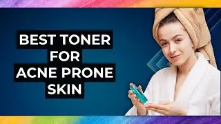5 Best Toner For Acne Prone Skin