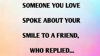SOMEONE YOU LOVE SPOKE ABOUT YOUR  SMILE TO A FRIEND, WHO REPLIED...