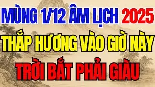 Cả Nhà PHẤT LÊN GIÀU TO Nếu Mùng 1/12 Âm, Thắp Hương Vào GIỜ Hoàng Đạo Này, Tiền Tỷ Cầm Tay CỰC GIÀU