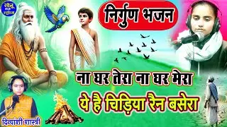 निर्गुण भजन🎵ना घर तेरा ना घर मेरा ये है चिड़िया रैन बसेरा🎵दिव्यांशी शास्त्री के भजन🎵Chetawani Bhajan