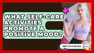 What Self-Care Activities Promote a Positive Mood? | Smart Steps to Wellness News