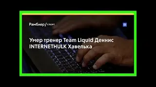 Умер тренер team liquid деннис internethulk хавелька