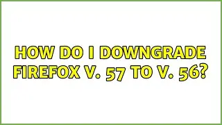 Ubuntu: How do I downgrade Firefox v. 57 to v. 56? (5 Solutions!!)