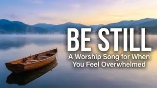 Be Still &ndash; A Worship Song for When You Feel Overwhelmed