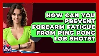 How Can You Prevent Forearm Fatigue From Ping Pong Lob Shots? - Ping Pong Prodigy