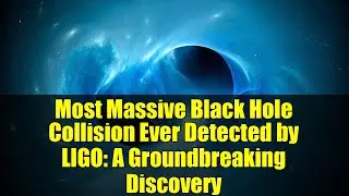 Most Massive Black Hole Collision Ever Detected by LIGO: A Groundbreaking Discovery