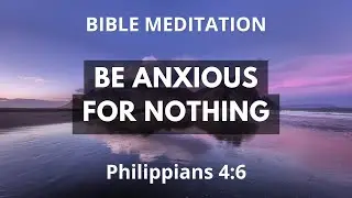 Philippians 4:6-Be Anxious For Nothing and Trust God-  Anxiety and Fear Bible Meditation