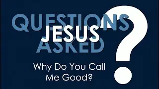QUESTIONS JESUS ASKED #2 - Why Do You Call Me Good?