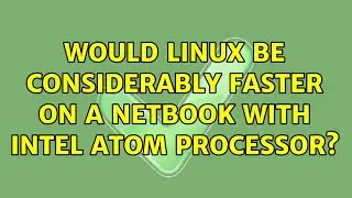 Would Linux be considerably faster on a Netbook with Intel Atom processor? (2 Solutions!!)