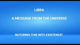 LIBRA - A MESSAGE FROM THE UNIVERSE - NURTURING THIS INTO EXISTENCE!