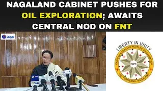 NAGALAND CABINET PUSHES FOR OIL EXPLORATION; AWAITS CENTRAL NOD ON FNT