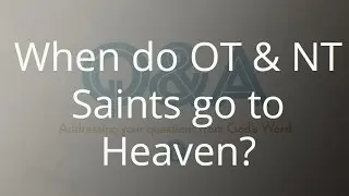 When Do OT & NT Saints Go To Heaven?