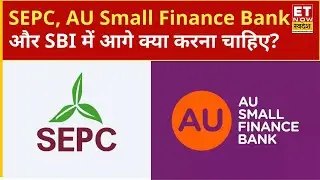 SEPC, AU Small Finance Bank, State Bank of India के शेयरों में Experts से जानिए अब क्या करें निवेशक?