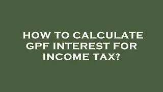 How to calculate gpf interest for income tax?