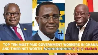 TOP 10 MOST PAID GOVERNMENT WORKERS IN GHANA AND THEIR NET WORTH.....SO SHOCKING!!!!!!