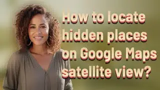 How to locate hidden places on Google Maps satellite view?