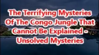 The Terrifying Mysteries Of The Congo Jungle That Cannot Be Explained - Unsolved Mysteries