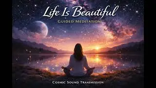 Life Is Beautiful — Guided Meditation | Cosmic Sound Transmission