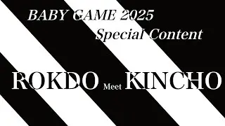 BABY GAME 2025 Special Content 　〜ROKDO Meet KINCHO〜