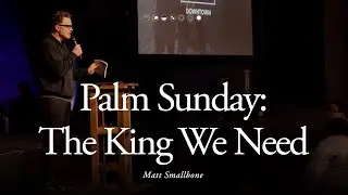 March 9 | Palm Sunday: The King We Need | Matt Smallbone