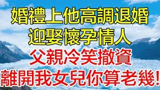 婚禮上他高調退婚迎娶懷孕情人,父親冷笑撤資，離開我女兒你算老幾！