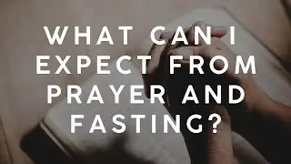 What Can I Expect From Prayer And Fasting?