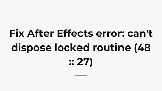 Fix After Effects error: can't dispose locked routine (48 :: 27)