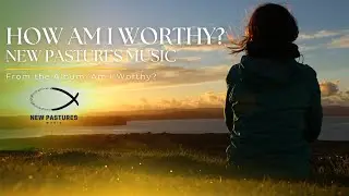 How Am I Worthy? | A Reflection on God's Unconditional Love | New Pastures Music
