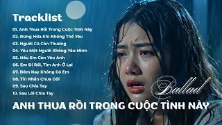 Anh Thua Rồi Trong Cuộc Tình Này – Album Ballad Buồn Cho Người Thất Tình