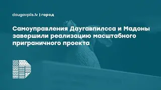 Самоуправления Даугавпилса и Мадоны завершили реализацию масштабного приграничного проекта